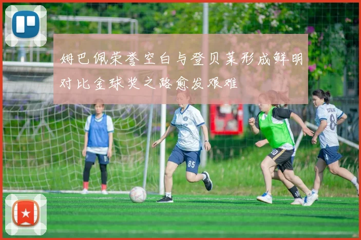 姆巴佩荣誉空白与登贝莱形成鲜明对比金球奖之路愈发艰难