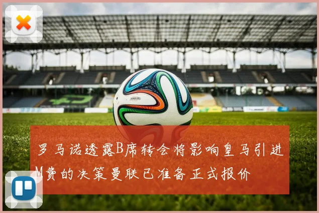 罗马诺透露B席转会将影响皇马引进M费的决策曼联已准备正式报价