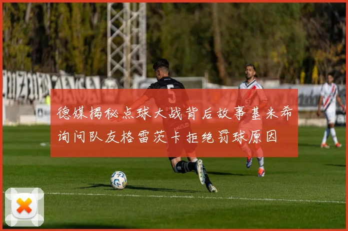 德媒揭秘点球大战背后故事基米希询问队友格雷茨卡拒绝罚球原因