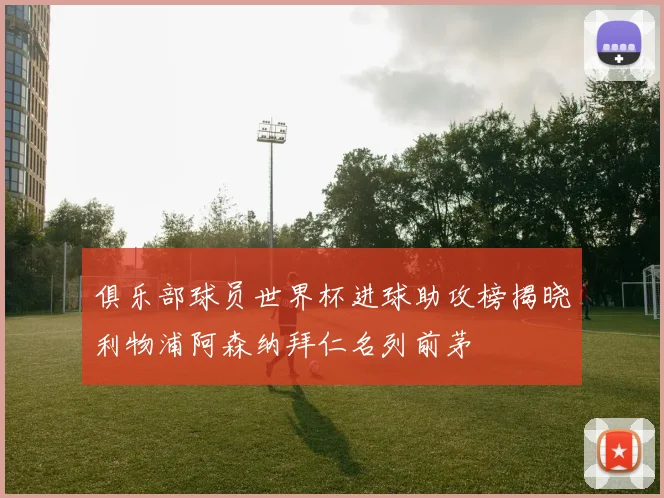俱乐部球员世界杯进球助攻榜揭晓利物浦阿森纳拜仁名列前茅