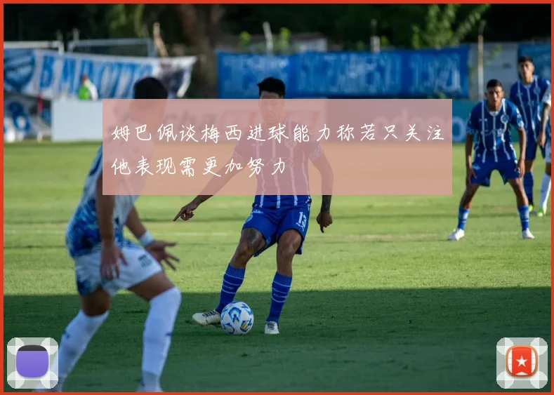 姆巴佩谈梅西进球能力称若只关注他表现需更加努力