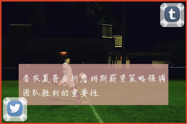 香农夏普分析詹姆斯薪资策略强调团队胜利的重要性