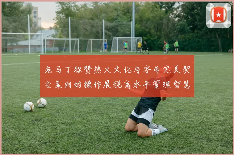 老马丁称赞热火文化与字母完美契合莱利的操作展现高水平管理智慧