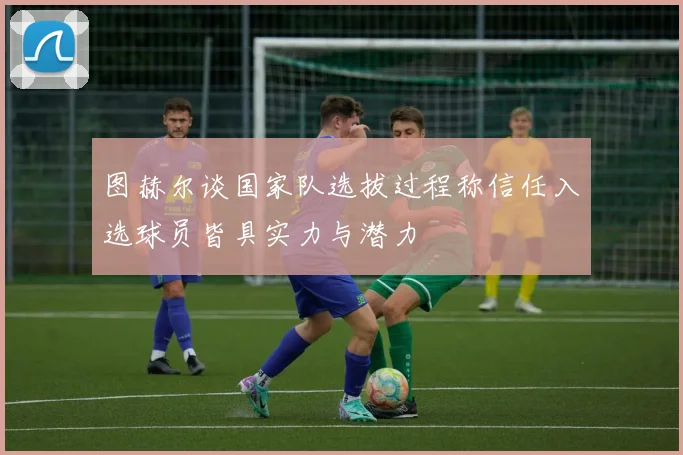 图赫尔谈国家队选拔过程称信任入选球员皆具实力与潜力