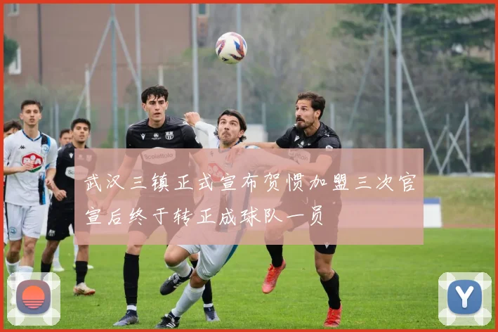 武汉三镇正式宣布贺惯加盟三次官宣后终于转正成球队一员