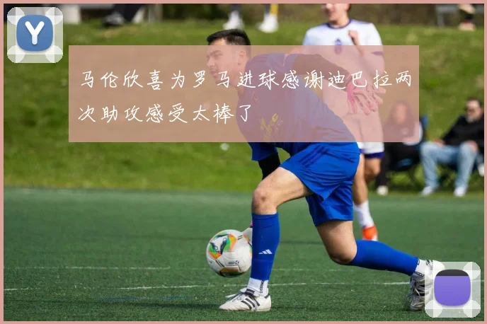 马伦欣喜为罗马进球感谢迪巴拉两次助攻感受太棒了