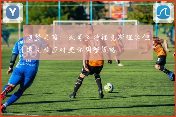 追梦之路：米奇坚持福克斯理念但需灵活应对变化调整策略