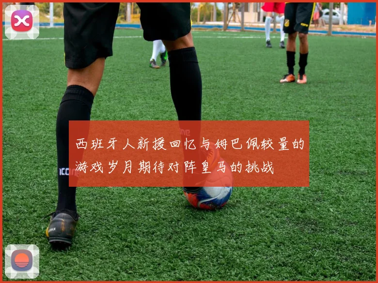 西班牙人新援回忆与姆巴佩较量的游戏岁月期待对阵皇马的挑战