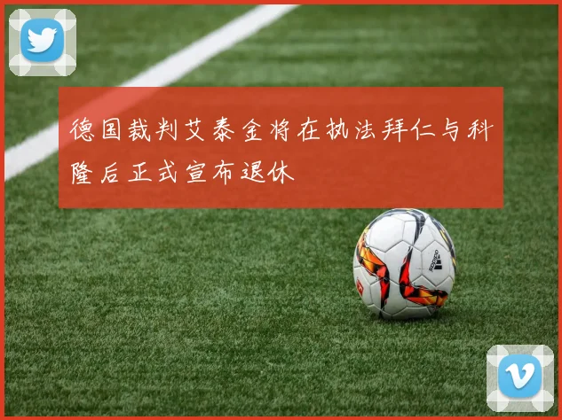 德国裁判艾泰金将在执法拜仁与科隆后正式宣布退休