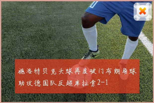 施洛特贝克头球再度破门布朗角球助攻德国队反超库拉索2-1