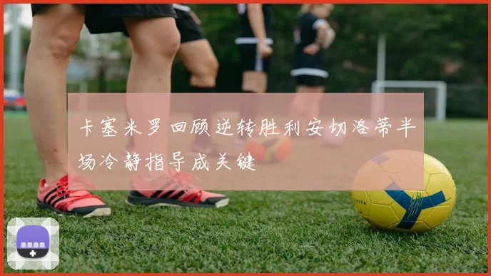 卡塞米罗回顾逆转胜利安切洛蒂半场冷静指导成关键