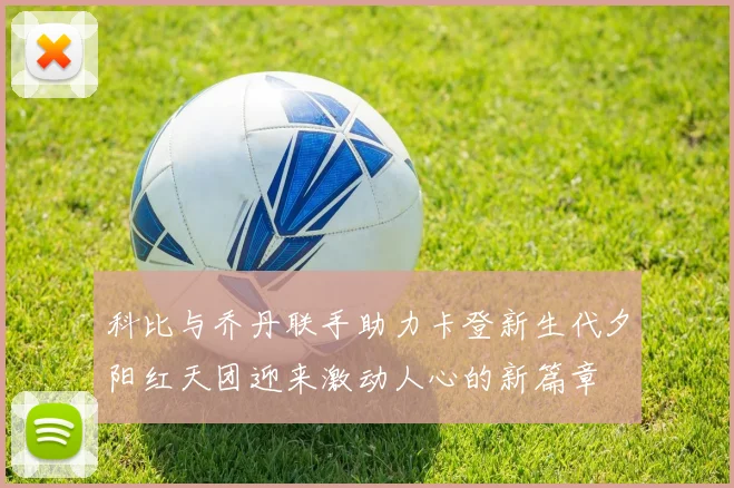 科比与乔丹联手助力卡登新生代夕阳红天团迎来激动人心的新篇章