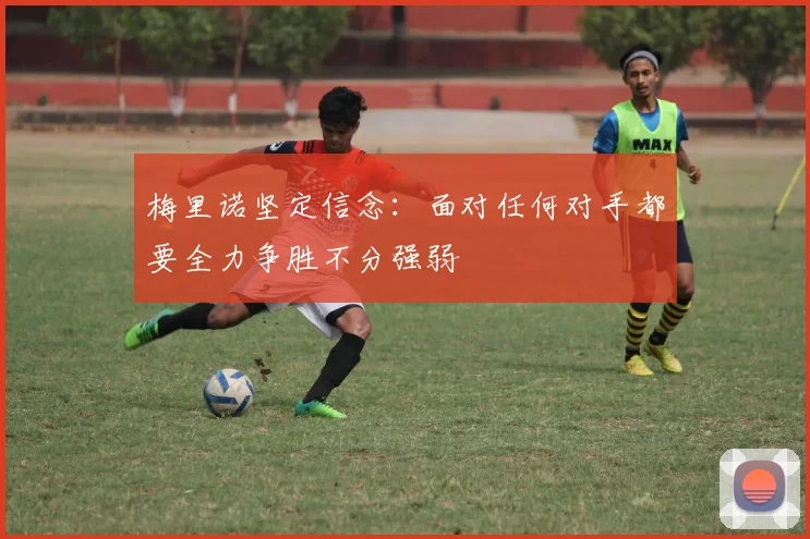 梅里诺坚定信念：面对任何对手都要全力争胜不分强弱
