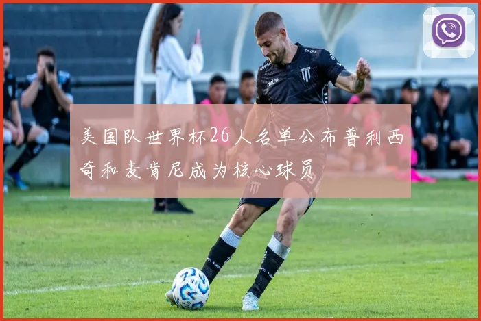 美国队世界杯26人名单公布普利西奇和麦肯尼成为核心球员