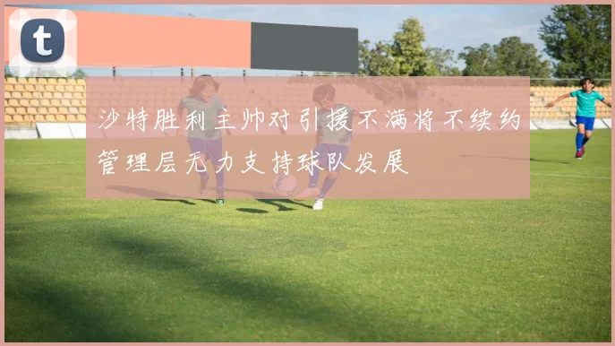 沙特胜利主帅对引援不满将不续约管理层无力支持球队发展