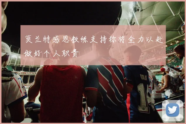 莫兰特感恩教练支持称将全力以赴做好个人职责
