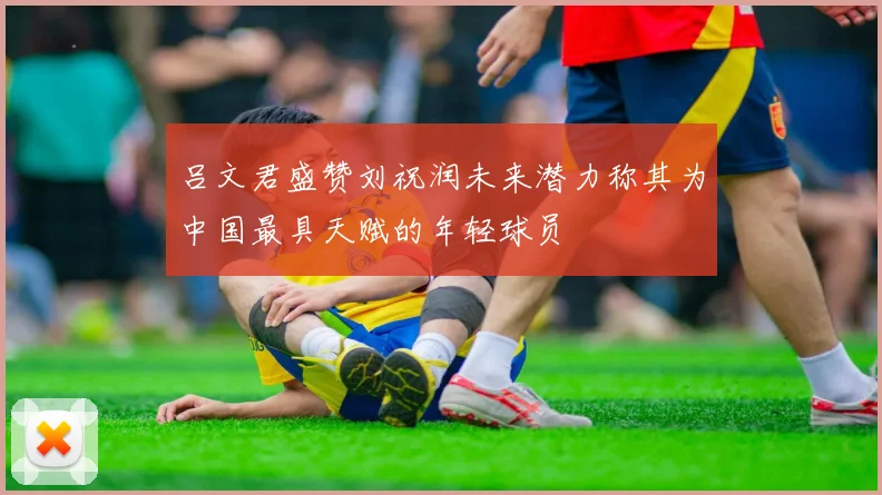 吕文君盛赞刘祝润未来潜力称其为中国最具天赋的年轻球员