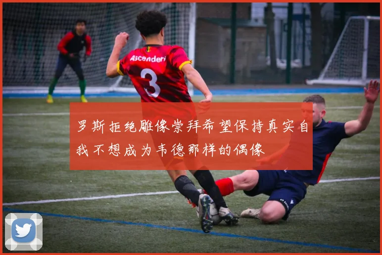罗斯拒绝雕像崇拜希望保持真实自我不想成为韦德那样的偶像
