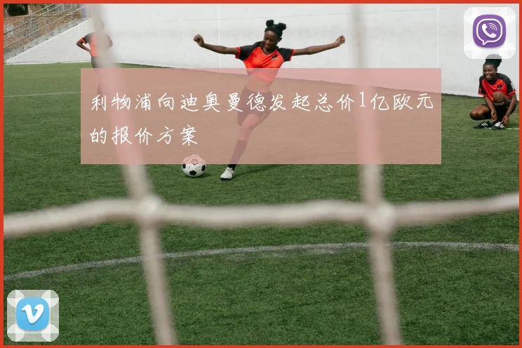 利物浦向迪奥曼德发起总价1亿欧元的报价方案