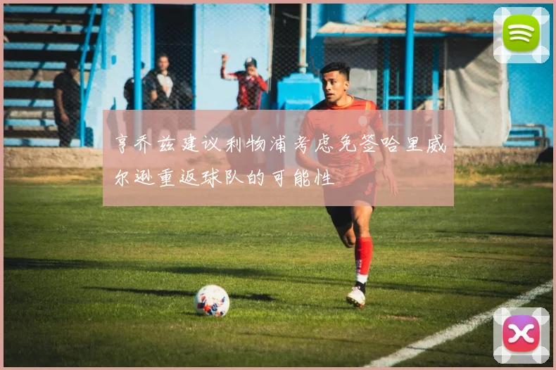 亨乔兹建议利物浦考虑免签哈里威尔逊重返球队的可能性