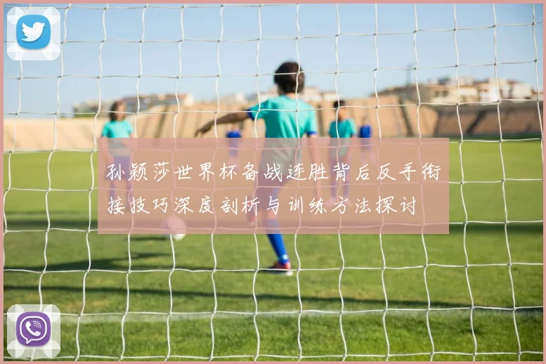 孙颖莎世界杯备战连胜背后反手衔接技巧深度剖析与训练方法探讨