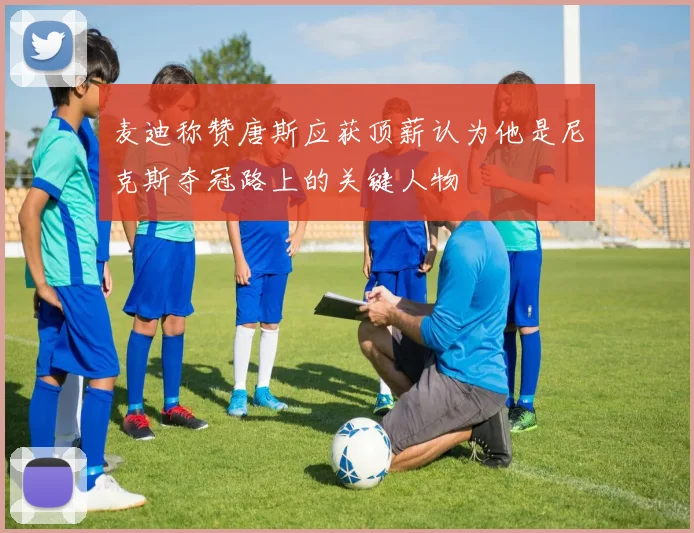 麦迪称赞唐斯应获顶薪认为他是尼克斯夺冠路上的关键人物