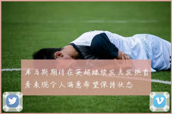 库马斯期待在英超继续发光发热首秀表现令人满意希望保持状态