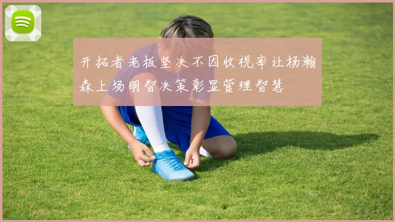 开拓者老板坚决不因收视率让杨瀚森上场明智决策彰显管理智慧