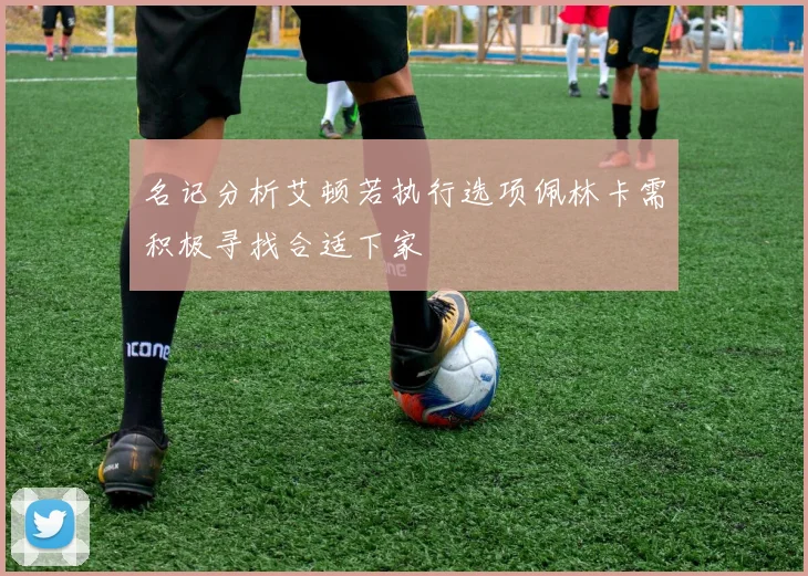名记分析艾顿若执行选项佩林卡需积极寻找合适下家