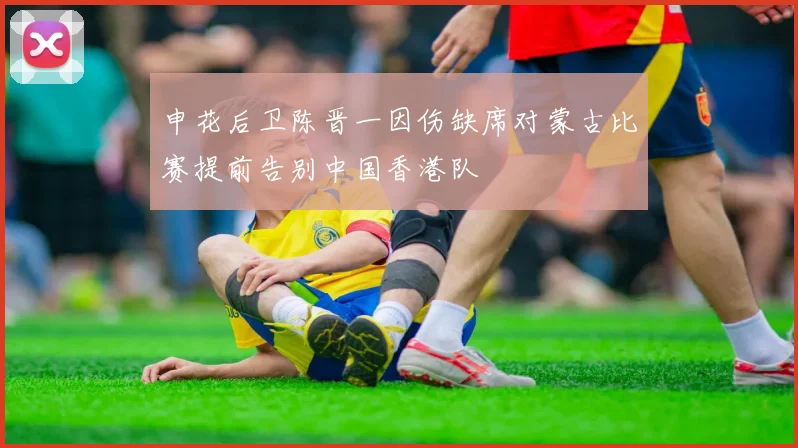 申花后卫陈晋一因伤缺席对蒙古比赛提前告别中国香港队