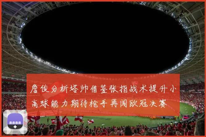 詹俊分析塔帅借鉴张指战术提升小高球能力期待枪手再闯欧冠决赛