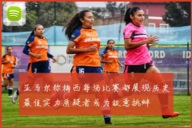 亚马尔称梅西每场比赛都展现历史最佳实力质疑者或为故意挑衅
