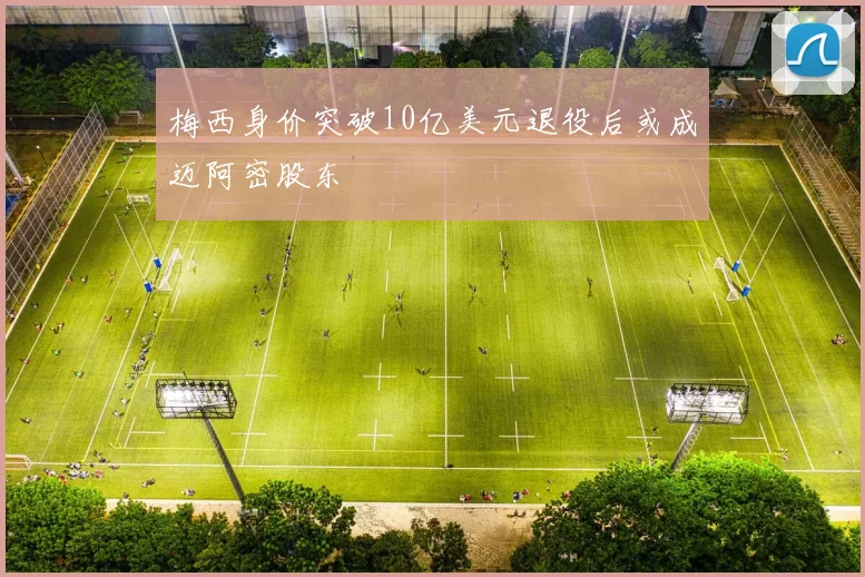 梅西身价突破10亿美元退役后或成迈阿密股东