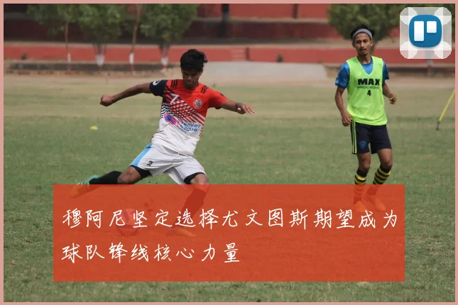 穆阿尼坚定选择尤文图斯期望成为球队锋线核心力量