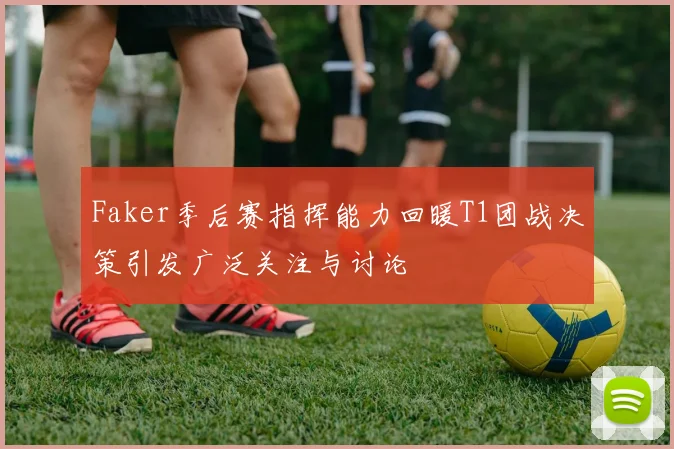 Faker季后赛指挥能力回暖T1团战决策引发广泛关注与讨论