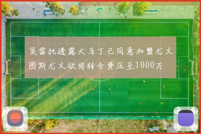 莫雷托透露大马丁已同意加盟尤文图斯尤文欲将转会费压至1000万