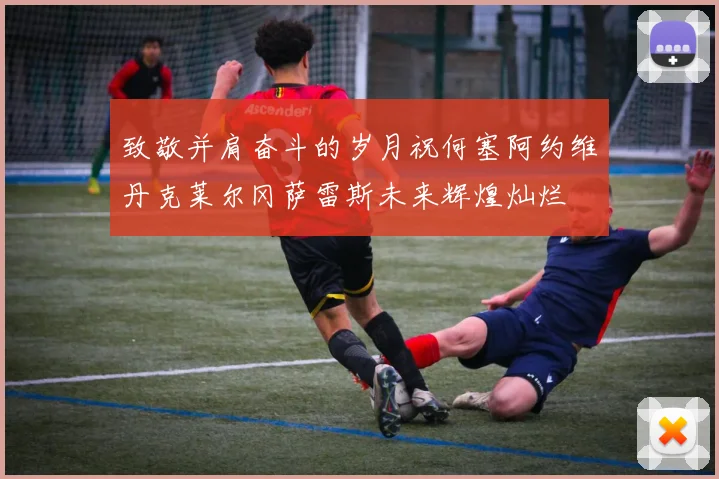 致敬并肩奋斗的岁月祝何塞阿约维丹克莱尔冈萨雷斯未来辉煌灿烂