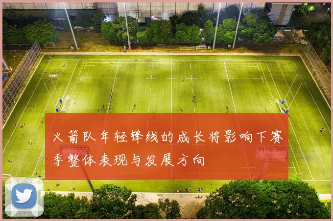 火箭队年轻锋线的成长将影响下赛季整体表现与发展方向