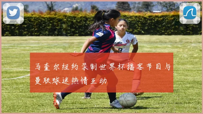 马奎尔纽约录制世界杯播客节目与曼联球迷热情互动