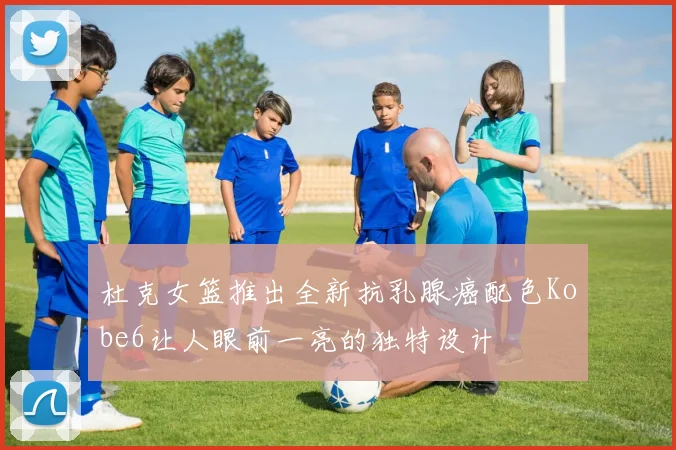 杜克女篮推出全新抗乳腺癌配色Kobe6让人眼前一亮的独特设计