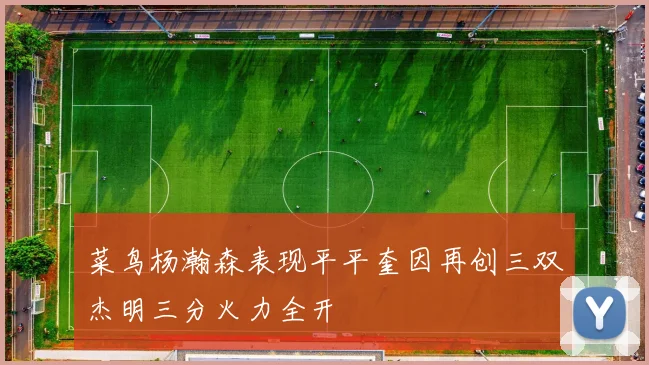 菜鸟杨瀚森表现平平奎因再创三双杰明三分火力全开