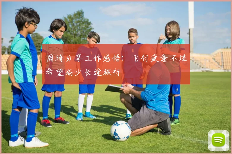 周琦分享工作感悟：飞行疲惫不堪希望减少长途旅行