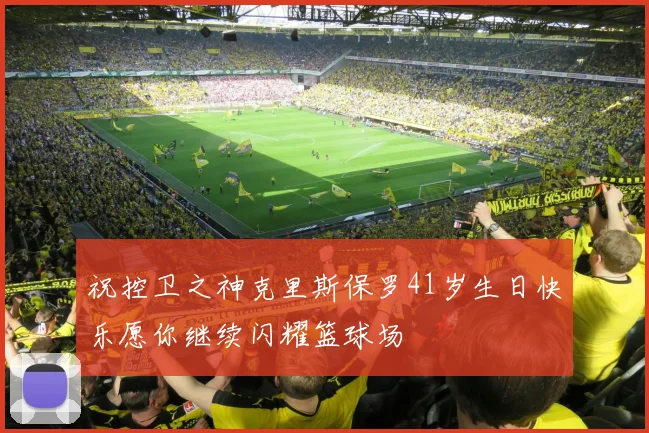 祝控卫之神克里斯保罗41岁生日快乐愿你继续闪耀篮球场