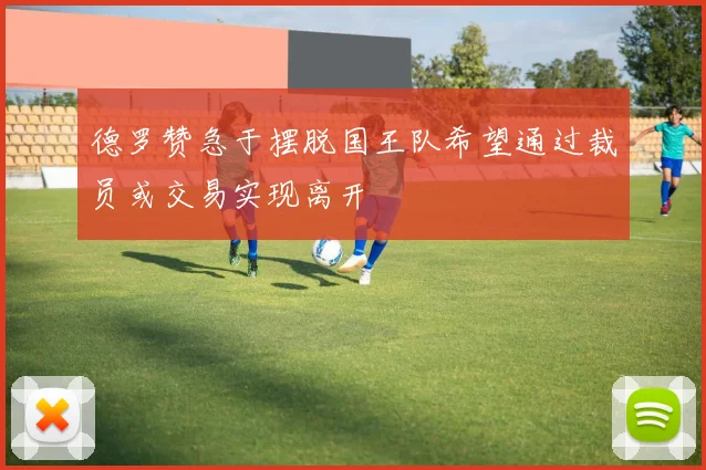 德罗赞急于摆脱国王队希望通过裁员或交易实现离开